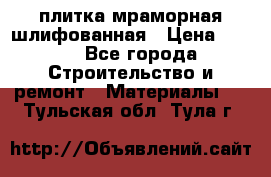 плитка мраморная шлифованная › Цена ­ 200 - Все города Строительство и ремонт » Материалы   . Тульская обл.,Тула г.